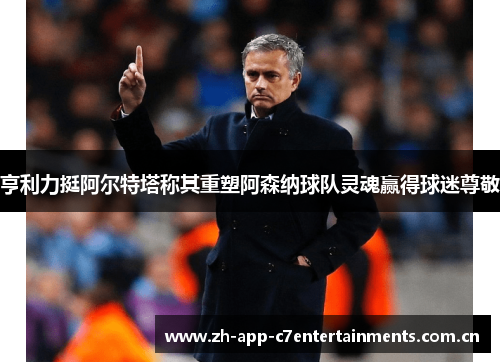 亨利力挺阿尔特塔称其重塑阿森纳球队灵魂赢得球迷尊敬