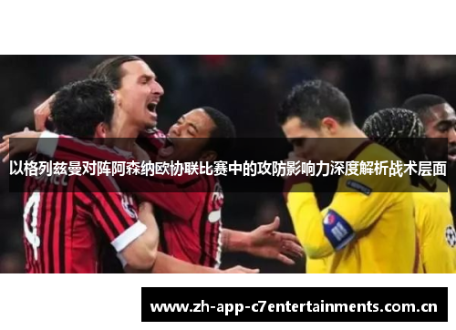 以格列兹曼对阵阿森纳欧协联比赛中的攻防影响力深度解析战术层面